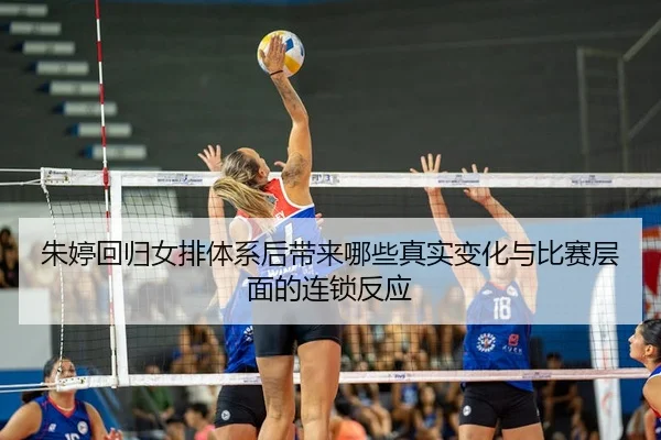 朱婷回归女排体系后带来哪些真实变化与比赛层面的连锁反应