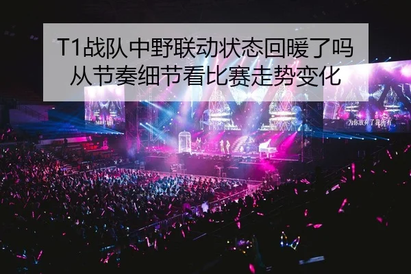 T1战队中野联动状态回暖了吗 从节奏细节看比赛走势变化